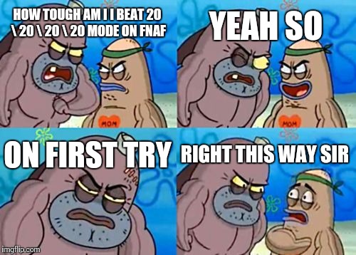 How Tough Are You Meme | YEAH SO; HOW TOUGH AM I I BEAT 20 \ 20 \ 20 \ 20 MODE ON FNAF; ON FIRST TRY; RIGHT THIS WAY SIR | image tagged in memes,how tough are you | made w/ Imgflip meme maker