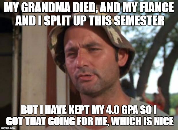 So I Got That Goin For Me Which Is Nice Meme | MY GRANDMA DIED, AND MY FIANCE AND I SPLIT UP THIS SEMESTER; BUT I HAVE KEPT MY 4.0 GPA SO I GOT THAT GOING FOR ME, WHICH IS NICE | image tagged in memes,so i got that goin for me which is nice,AdviceAnimals | made w/ Imgflip meme maker