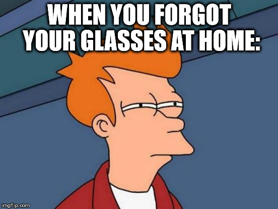 Futurama Fry | WHEN YOU FORGOT YOUR GLASSES AT HOME: | image tagged in memes,futurama fry,funny,glasses,home | made w/ Imgflip meme maker