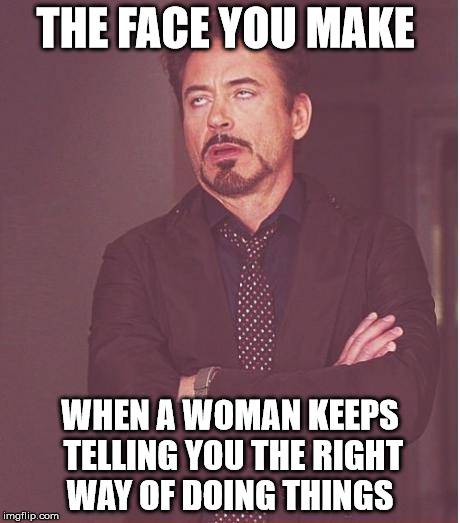 Face You Make Robert Downey Jr Meme | THE FACE YOU MAKE WHEN A WOMAN KEEPS TELLING YOU THE RIGHT WAY OF DOING THINGS | image tagged in memes,face you make robert downey jr | made w/ Imgflip meme maker