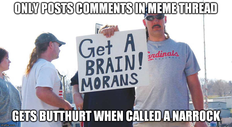 ONLY POSTS COMMENTS IN MEME THREAD; GETS BUTTHURT WHEN CALLED A NARROCK | made w/ Imgflip meme maker