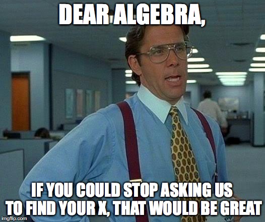 My mind when I learned algebra | DEAR ALGEBRA, IF YOU COULD STOP ASKING US TO FIND YOUR X, THAT WOULD BE GREAT | image tagged in memes,that would be great | made w/ Imgflip meme maker