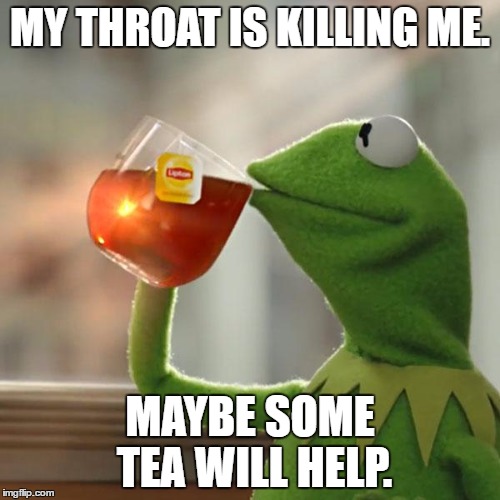 It feels like I'm swallowing glass right now. :( | MY THROAT IS KILLING ME. MAYBE SOME TEA WILL HELP. | image tagged in memes,but thats none of my business,kermit the frog | made w/ Imgflip meme maker