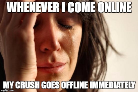 First World Problems | WHENEVER I COME ONLINE; MY CRUSH GOES OFFLINE IMMEDIATELY | image tagged in memes,first world problems | made w/ Imgflip meme maker