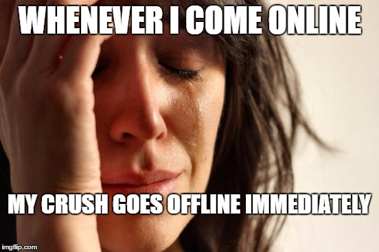 First World Problems | WHENEVER I COME ONLINE; MY CRUSH GOES OFFLINE IMMEDIATELY | image tagged in memes,first world problems | made w/ Imgflip meme maker