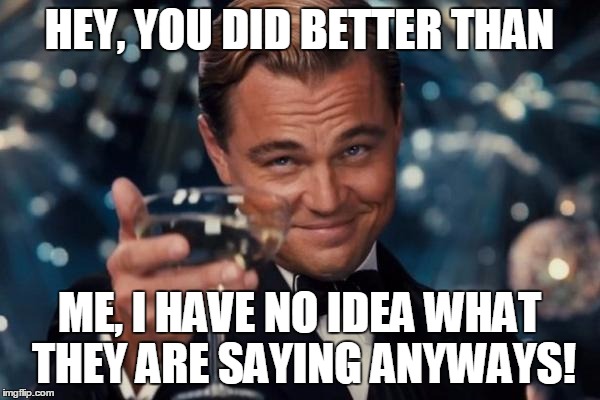 Leonardo Dicaprio Cheers Meme | HEY, YOU DID BETTER THAN ME, I HAVE NO IDEA WHAT THEY ARE SAYING ANYWAYS! | image tagged in memes,leonardo dicaprio cheers | made w/ Imgflip meme maker