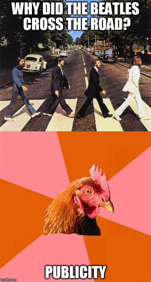 Beatles, ant-joke chicken? It has to be a winner, right? Right? Anyone? Is this site on???? | WHY DID THE BEATLES CROSS THE ROAD? PUBLICITY | image tagged in memes,the beatles,anti joke chicken | made w/ Imgflip meme maker