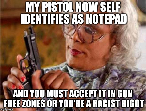 Look at my new notepad | MY PISTOL NOW SELF IDENTIFIES AS NOTEPAD; AND YOU MUST ACCEPT IT IN GUN FREE ZONES OR YOU'RE A RACIST BIGOT | image tagged in madea pistol | made w/ Imgflip meme maker