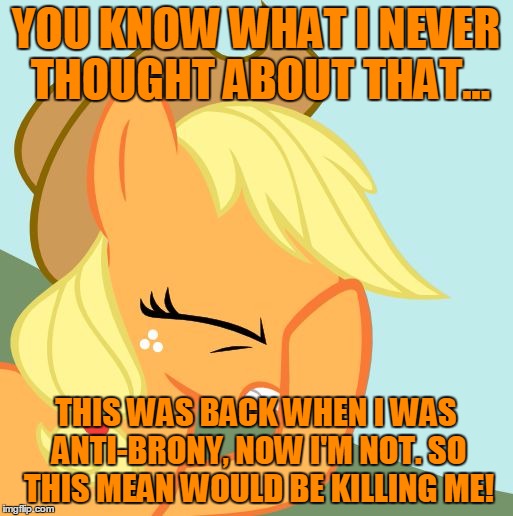 YOU KNOW WHAT I NEVER THOUGHT ABOUT THAT... THIS WAS BACK WHEN I WAS ANTI-BRONY, NOW I'M NOT. SO THIS MEAN WOULD BE KILLING ME! | image tagged in applejack facehoof | made w/ Imgflip meme maker