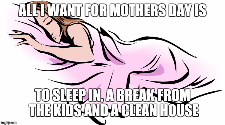 What a mother really wants | ALL I WANT FOR MOTHERS DAY IS; TO SLEEP IN, A BREAK FROM THE KIDS AND A CLEAN HOUSE | image tagged in mothers day | made w/ Imgflip meme maker