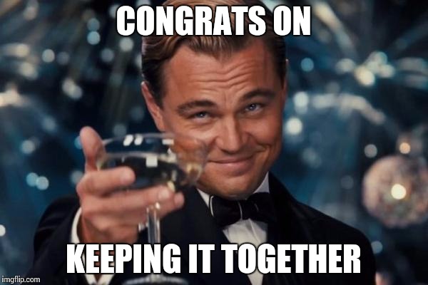 Leonardo Dicaprio Cheers Meme | CONGRATS ON KEEPING IT TOGETHER | image tagged in memes,leonardo dicaprio cheers | made w/ Imgflip meme maker