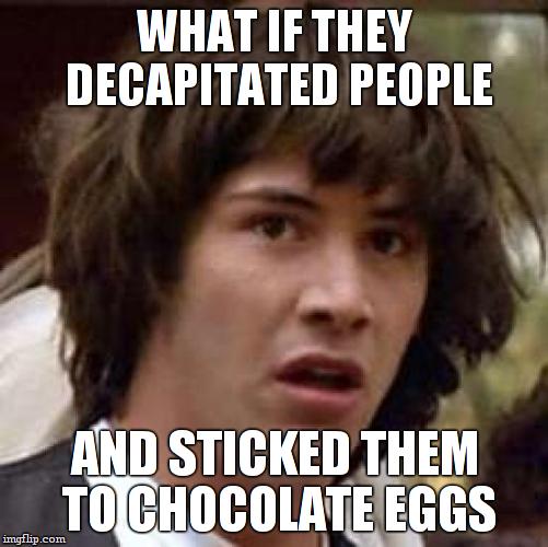 Conspiracy Keanu Meme | WHAT IF THEY DECAPITATED PEOPLE AND STICKED THEM TO CHOCOLATE EGGS | image tagged in memes,conspiracy keanu | made w/ Imgflip meme maker