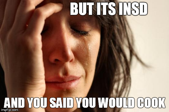 First World Problems Meme | BUT ITS INSD; AND YOU SAID YOU WOULD COOK | image tagged in memes,first world problems | made w/ Imgflip meme maker
