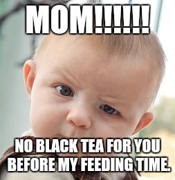 Skeptical Baby | MOM!!!!!! NO BLACK TEA FOR YOU BEFORE MY FEEDING TIME. | image tagged in memes,skeptical baby | made w/ Imgflip meme maker