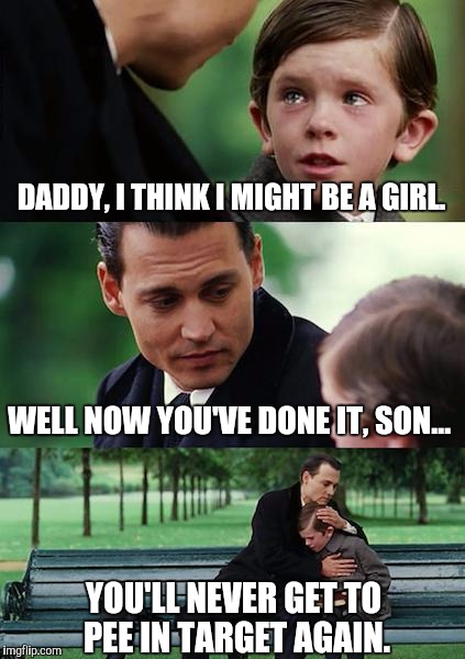Urine Trouble Now | DADDY, I THINK I MIGHT BE A GIRL. WELL NOW YOU'VE DONE IT, SON... YOU'LL NEVER GET TO PEE IN TARGET AGAIN. | image tagged in memes,finding neverland | made w/ Imgflip meme maker
