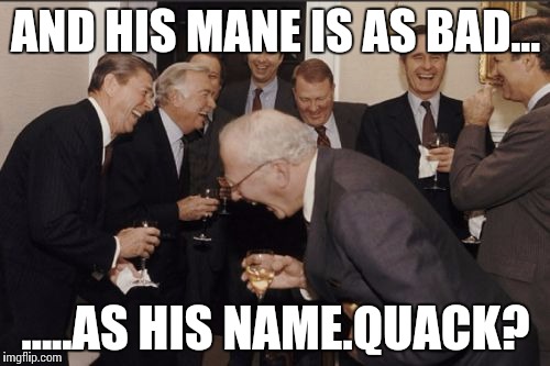 Laughing Men In Suits | AND HIS MANE IS AS BAD... .....AS HIS NAME.QUACK? | image tagged in memes,laughing men in suits | made w/ Imgflip meme maker