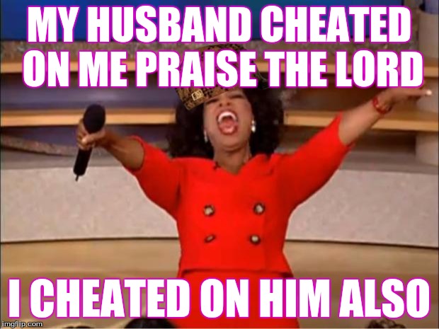 Oprah You Get A Meme | MY HUSBAND CHEATED ON ME PRAISE THE LORD; I CHEATED ON HIM ALSO | image tagged in memes,oprah you get a,scumbag | made w/ Imgflip meme maker