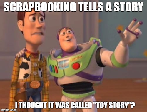 X, X Everywhere Meme | SCRAPBOOKING TELLS A STORY; I THOUGHT IT WAS CALLED "TOY STORY"? | image tagged in memes,x x everywhere | made w/ Imgflip meme maker