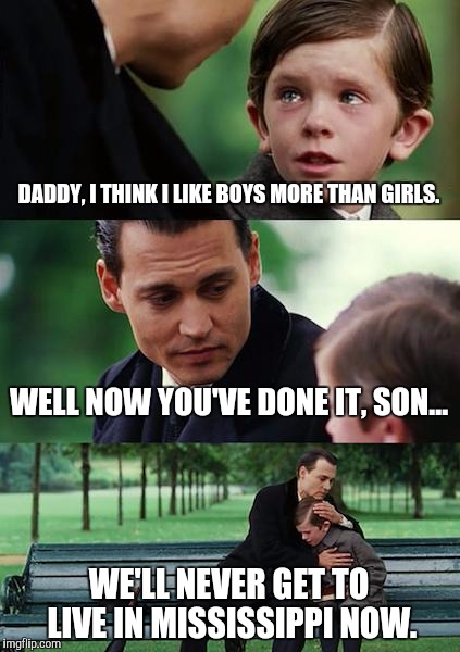 Going Nowhere Fast | DADDY, I THINK I LIKE BOYS MORE THAN GIRLS. WELL NOW YOU'VE DONE IT, SON... WE'LL NEVER GET TO LIVE IN MISSISSIPPI NOW. | image tagged in memes,finding neverland | made w/ Imgflip meme maker