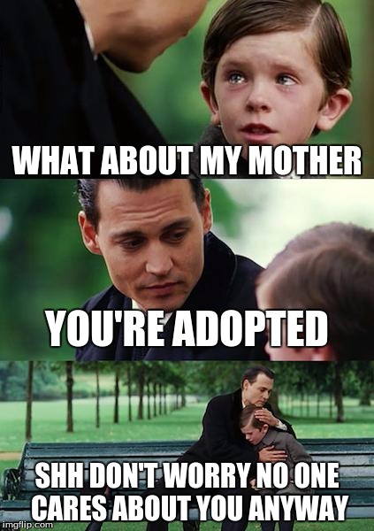 Finding Neverland | WHAT ABOUT MY MOTHER; YOU'RE ADOPTED; SHH DON'T WORRY NO ONE CARES ABOUT YOU ANYWAY | image tagged in memes,finding neverland | made w/ Imgflip meme maker