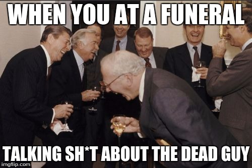 Laughing Men In Suits | WHEN YOU AT A FUNERAL; TALKING SH*T ABOUT THE DEAD GUY | image tagged in memes,laughing men in suits | made w/ Imgflip meme maker