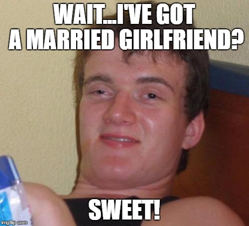 10 Guy Meme | WAIT...I'VE GOT A MARRIED GIRLFRIEND? SWEET! | image tagged in memes,10 guy | made w/ Imgflip meme maker