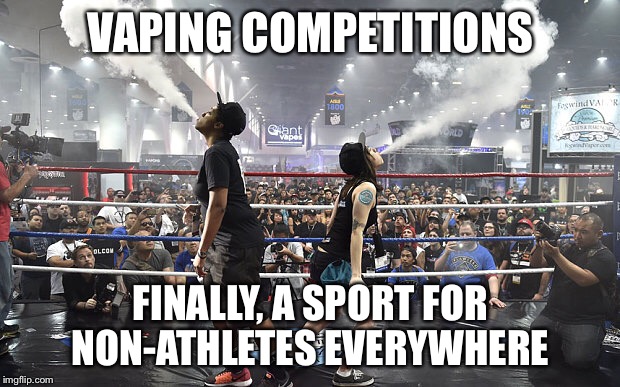 VAPING COMPETITIONS; FINALLY, A SPORT FOR NON-ATHLETES EVERYWHERE | image tagged in vaping | made w/ Imgflip meme maker