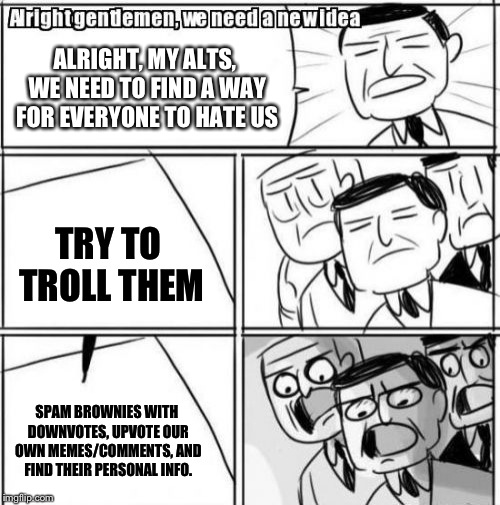 Alright Gentlemen We Need A New Idea | ALRIGHT, MY ALTS, WE NEED TO FIND A WAY FOR EVERYONE TO HATE US; TRY TO TROLL THEM; SPAM BROWNIES WITH DOWNVOTES, UPVOTE OUR OWN MEMES/COMMENTS, AND FIND THEIR PERSONAL INFO. | image tagged in memes,alright gentlemen we need a new idea | made w/ Imgflip meme maker