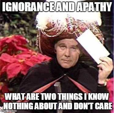 Johnny Carson Karnak Carnak | IGNORANCE AND APATHY; WHAT ARE TWO THINGS I KNOW NOTHING ABOUT AND DON'T CARE | image tagged in johnny carson karnak carnak | made w/ Imgflip meme maker