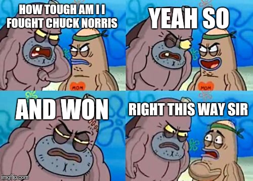 How Tough Are You | YEAH SO; HOW TOUGH AM I I FOUGHT CHUCK NORRIS; AND WON; RIGHT THIS WAY SIR | image tagged in memes,how tough are you | made w/ Imgflip meme maker