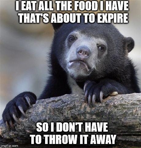 Confession Bear | I EAT ALL THE FOOD I HAVE THAT'S ABOUT TO EXPIRE; SO I DON'T HAVE TO THROW IT AWAY | image tagged in memes,confession bear | made w/ Imgflip meme maker