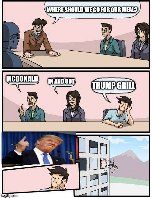 Boardroom Meeting Suggestion | WHERE SHOULD WE GO FOR OUR MEAL? MCDONALD; IN AND OUT; TRUMP GRILL | image tagged in memes,boardroom meeting suggestion | made w/ Imgflip meme maker