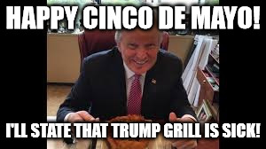 trump | HAPPY CINCO DE MAYO! I'LL STATE THAT TRUMP GRILL IS SICK! | image tagged in donald trump | made w/ Imgflip meme maker