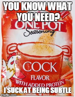 YOU KNOW WHAT YOU NEED? I SUCK AT BEING SUBTLE | image tagged in cock | made w/ Imgflip meme maker