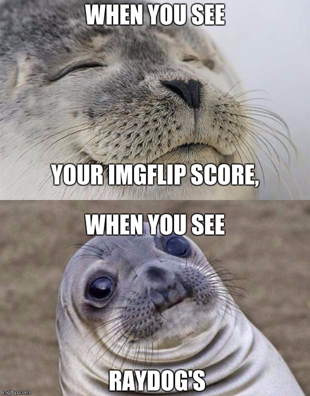 Ultimate Intimidation! | WHEN YOU SEE; YOUR IMGFLIP SCORE, WHEN YOU SEE; RAYDOG'S | image tagged in memes,short satisfaction vs truth,imgflip,score,raydog | made w/ Imgflip meme maker