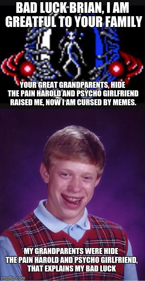 BAD LUCK BRIAN, I AM GREATFUL TO YOUR FAMILY; YOUR GREAT GRANDPARENTS, HIDE THE PAIN HAROLD AND PSYCHO GIRLFRIEND RAISED ME, NOW I AM CURSED BY MEMES. MY GRANDPARENTS WERE HIDE THE PAIN HAROLD AND PSYCHO GIRLFRIEND, THAT EXPLAINS MY BAD LUCK | image tagged in i am grateful to your family,bad luck brian,hide the pain harold,psychotic girlfriend,earthbound,memes | made w/ Imgflip meme maker
