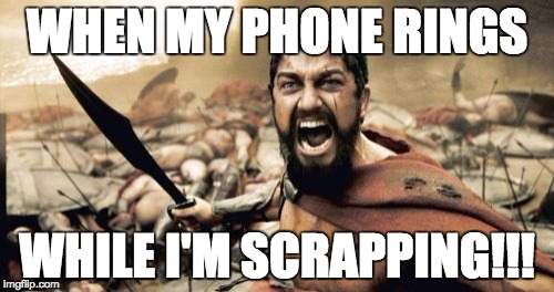 Sparta Leonidas Meme | WHEN MY PHONE RINGS; WHILE I'M SCRAPPING!!! | image tagged in memes,sparta leonidas | made w/ Imgflip meme maker