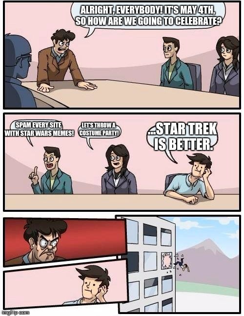 Boardroom Meeting Suggestion | ALRIGHT, EVERYBODY! IT'S MAY 4TH, SO HOW ARE WE GOING TO CELEBRATE? SPAM EVERY SITE WITH STAR WARS MEMES! LET'S THROW A COSTUME PARTY! ...STAR TREK IS BETTER. | image tagged in memes,boardroom meeting suggestion,movies,star wars,star trek | made w/ Imgflip meme maker