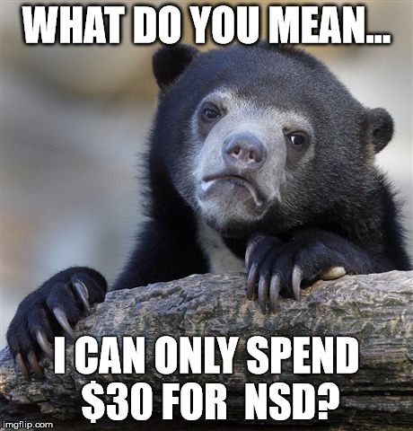 Confession Bear Meme | WHAT DO YOU MEAN... I CAN ONLY SPEND $30 FOR  NSD? | image tagged in memes,confession bear | made w/ Imgflip meme maker
