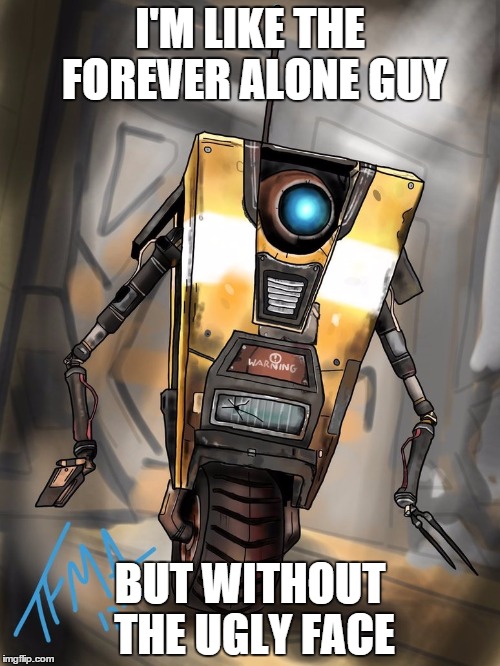 Claptrap | I'M LIKE THE FOREVER ALONE GUY; BUT WITHOUT THE UGLY FACE | image tagged in claptrap,memes | made w/ Imgflip meme maker