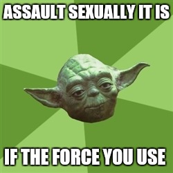 Advice Yoda | ASSAULT SEXUALLY IT IS; IF THE FORCE YOU USE | image tagged in memes,advice yoda | made w/ Imgflip meme maker