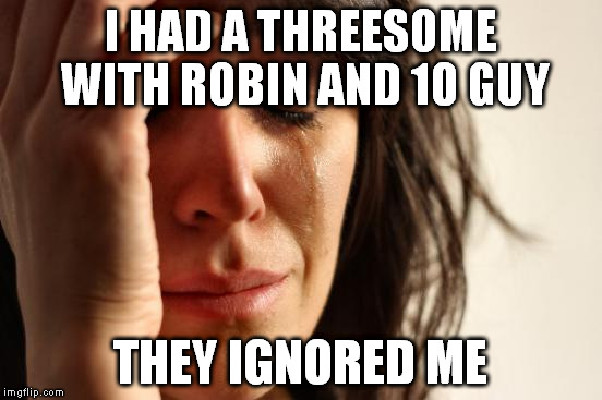 First World Problems Meme | I HAD A THREESOME WITH ROBIN AND 10 GUY THEY IGNORED ME | image tagged in memes,first world problems | made w/ Imgflip meme maker