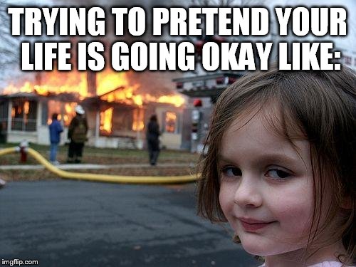 Disaster Girl Meme | TRYING TO PRETEND YOUR LIFE IS GOING OKAY LIKE: | image tagged in memes,disaster girl | made w/ Imgflip meme maker