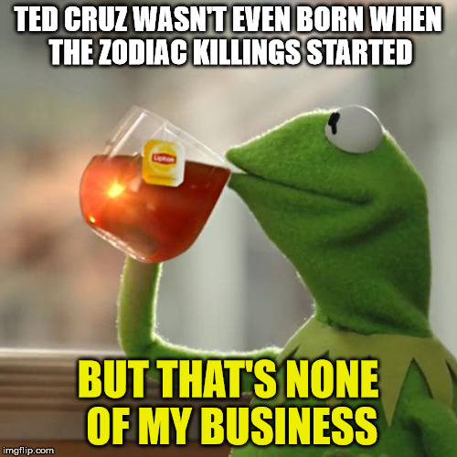 But That's None Of My Business Meme | TED CRUZ WASN'T EVEN BORN WHEN THE ZODIAC KILLINGS STARTED BUT THAT'S NONE OF MY BUSINESS | image tagged in memes,but thats none of my business,kermit the frog | made w/ Imgflip meme maker