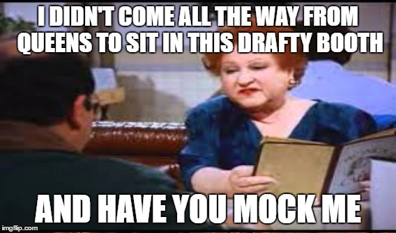 I DIDN'T COME ALL THE WAY FROM QUEENS TO SIT IN THIS DRAFTY BOOTH AND HAVE YOU MOCK ME | made w/ Imgflip meme maker