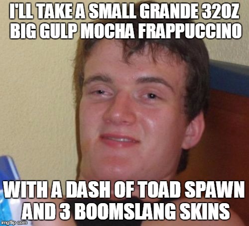 10 Guy Meme | I'LL TAKE A SMALL GRANDE 32OZ BIG GULP MOCHA FRAPPUCCINO WITH A DASH OF TOAD SPAWN AND 3 BOOMSLANG SKINS | image tagged in memes,10 guy | made w/ Imgflip meme maker