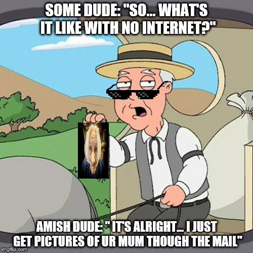 Pepperidge Farm Remembers |  SOME DUDE: "SO... WHAT'S IT LIKE WITH NO INTERNET?"; AMISH DUDE: " IT'S ALRIGHT... I JUST GET PICTURES OF UR MUM THOUGH THE MAIL" | image tagged in memes,pepperidge farm remembers | made w/ Imgflip meme maker