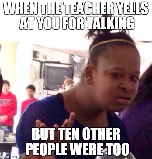 Black Girl Wat | WHEN THE TEACHER YELLS AT YOU FOR TALKING; BUT TEN OTHER PEOPLE WERE TOO | image tagged in memes,black girl wat | made w/ Imgflip meme maker