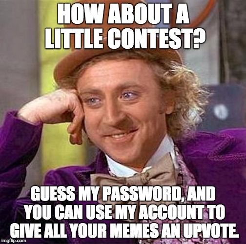 Come one, come all, I dare you! | HOW ABOUT A LITTLE CONTEST? GUESS MY PASSWORD, AND YOU CAN USE MY ACCOUNT TO GIVE ALL YOUR MEMES AN UPVOTE. | image tagged in memes,creepy condescending wonka | made w/ Imgflip meme maker