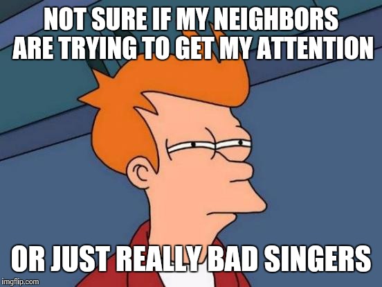 Those Neighbors | NOT SURE IF MY NEIGHBORS ARE TRYING TO GET MY ATTENTION; OR JUST REALLY BAD SINGERS | image tagged in memes,futurama fry,neighbors | made w/ Imgflip meme maker